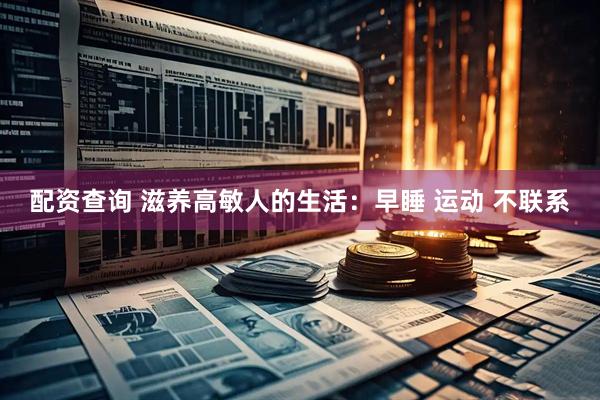 配资查询 滋养高敏人的生活：早睡 运动 不联系