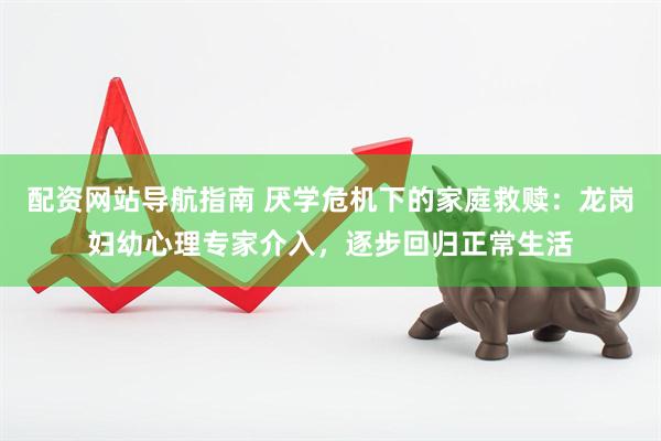 配资网站导航指南 厌学危机下的家庭救赎：龙岗妇幼心理专家介入，逐步回归正常生活