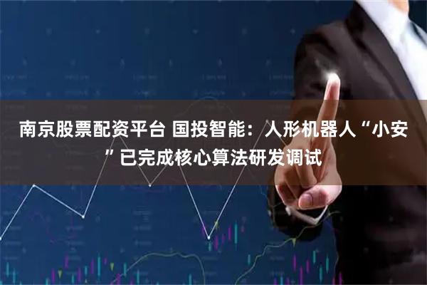 南京股票配资平台 国投智能：人形机器人“小安”已完成核心算法研发调试