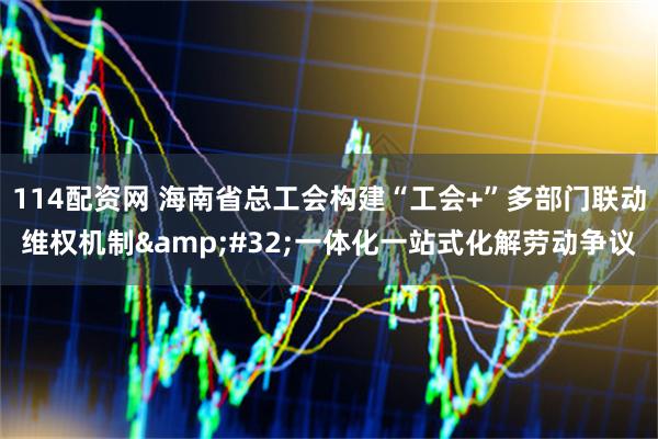 114配资网 海南省总工会构建“工会+”多部门联动维权机制 一体化一站式化解劳动争议
