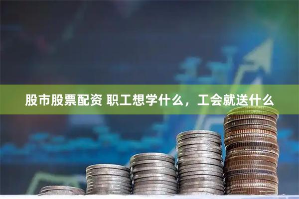 股市股票配资 职工想学什么，工会就送什么