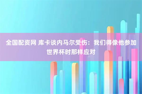 全国配资网 库卡谈内马尔受伤：我们得像他参加世界杯时那样应对