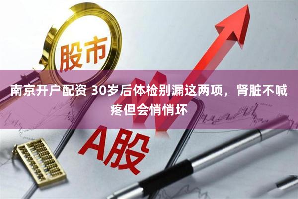 南京开户配资 30岁后体检别漏这两项，肾脏不喊疼但会悄悄坏